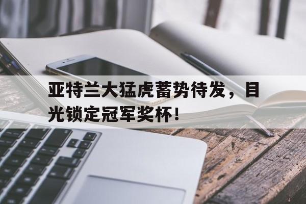 关于亚特兰大猛虎蓄势待发，目光锁定冠军奖杯！的信息